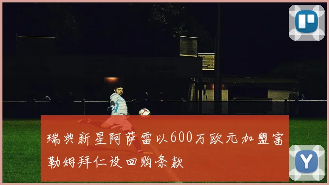 瑞典新星阿萨雷以600万欧元加盟富勒姆拜仁设回购条款
