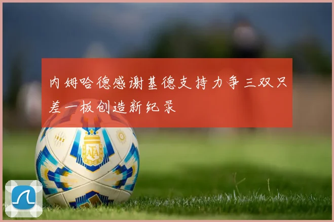 内姆哈德感谢基德支持力争三双只差一板创造新纪录