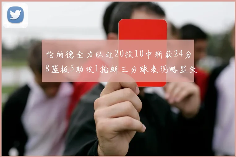 伦纳德全力以赴20投10中斩获24分8篮板5助攻1抢断三分球表现略显失常