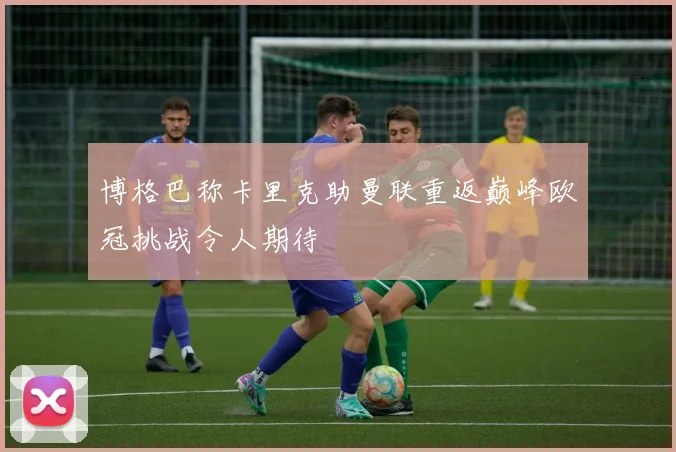 博格巴称卡里克助曼联重返巅峰欧冠挑战令人期待