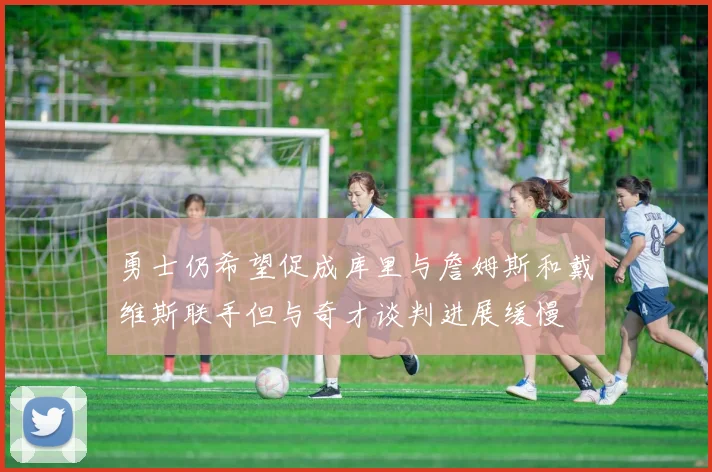 勇士仍希望促成库里与詹姆斯和戴维斯联手但与奇才谈判进展缓慢