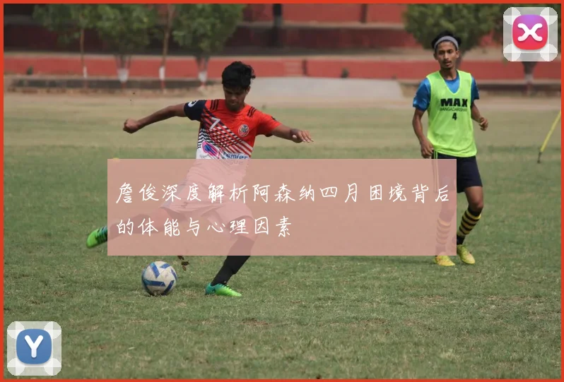 詹俊深度解析阿森纳四月困境背后的体能与心理因素