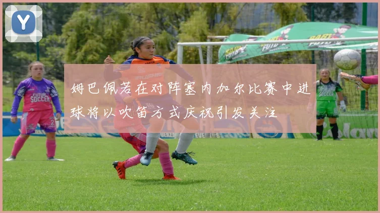 姆巴佩若在对阵塞内加尔比赛中进球将以吹笛方式庆祝引发关注