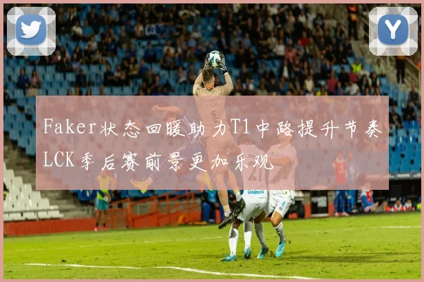 Faker状态回暖助力T1中路提升节奏LCK季后赛前景更加乐观