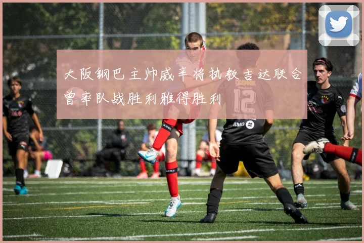 大阪钢巴主帅威辛将执教吉达联合曾率队战胜利雅得胜利