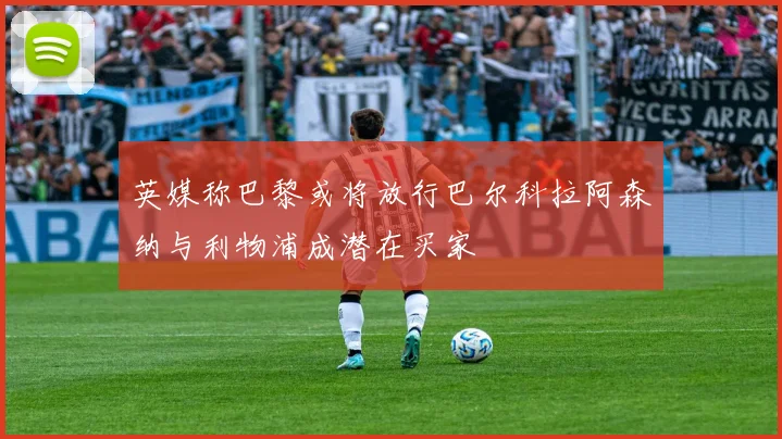 英媒称巴黎或将放行巴尔科拉阿森纳与利物浦成潜在买家