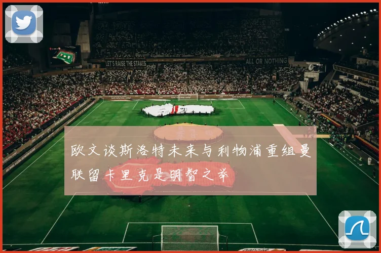 欧文谈斯洛特未来与利物浦重组曼联留卡里克是明智之举