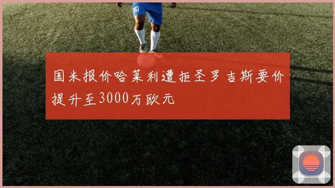 国米报价哈莱利遭拒圣罗吉斯要价提升至3000万欧元