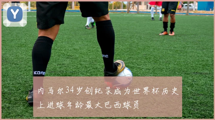 内马尔34岁创纪录成为世界杯历史上进球年龄最大巴西球员