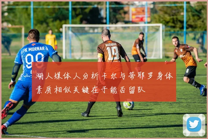 湖人媒体人分析卡尔与蒂耶罗身体素质相似关键在于能否留队