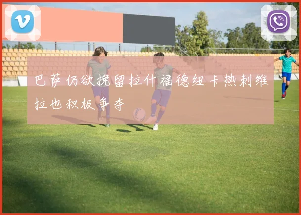 巴萨仍欲挽留拉什福德纽卡热刺维拉也积极争夺