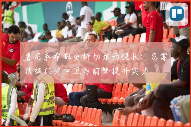 鲁尼和希勒分析切尔西现状：急需顶级门将中卫与前锋提升实力
