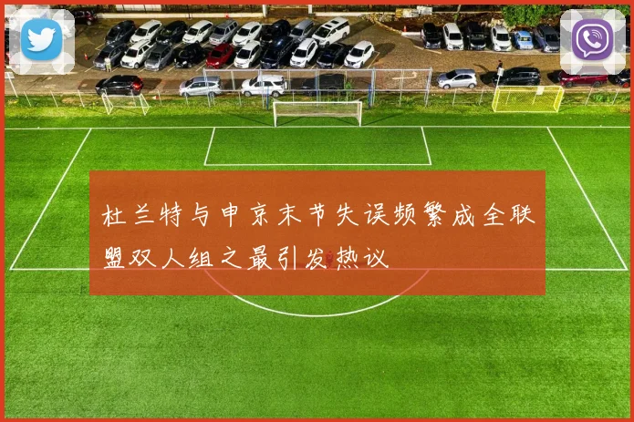 杜兰特与申京末节失误频繁成全联盟双人组之最引发热议