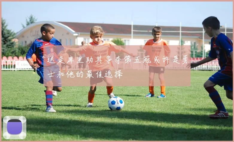 送走库里助其争夺第五冠或许是勇士和他的最佳选择