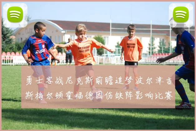 勇士客战尼克斯前瞻追梦波尔津吉斯梅尔顿霍福德因伤缺阵影响比赛走势