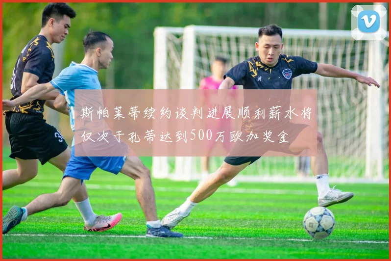 斯帕莱蒂续约谈判进展顺利薪水将仅次于孔蒂达到500万欧加奖金