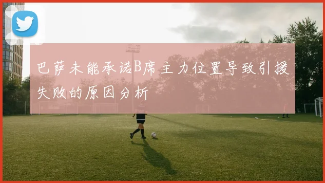 巴萨未能承诺B席主力位置导致引援失败的原因分析