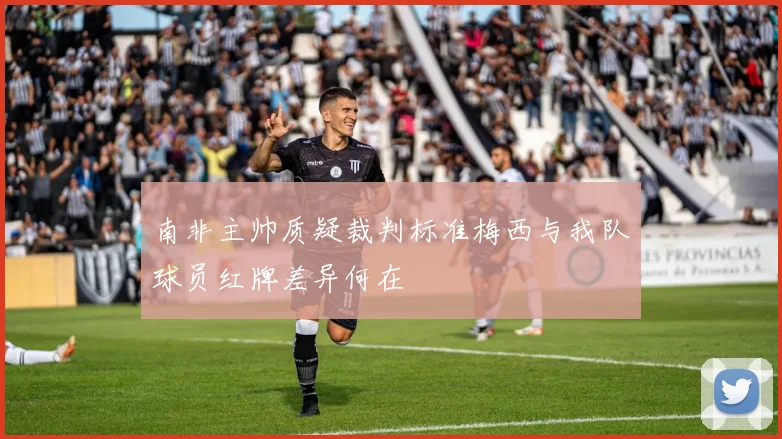 南非主帅质疑裁判标准梅西与我队球员红牌差异何在