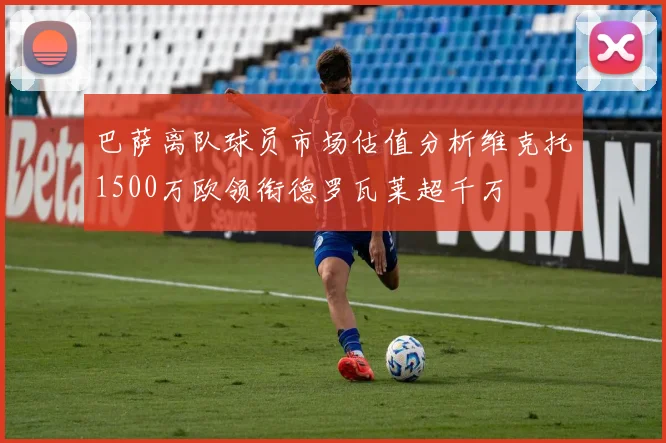 巴萨离队球员市场估值分析维克托1500万欧领衔德罗瓦莱超千万