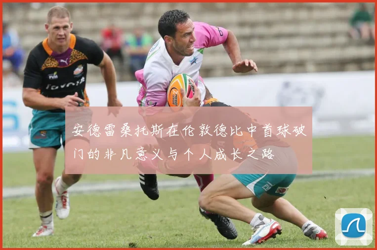 安德雷桑托斯在伦敦德比中首球破门的非凡意义与个人成长之路