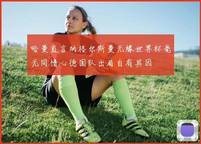 哈曼直言纳格尔斯曼无缘世界杯毫无同情心德国队出局自有其因