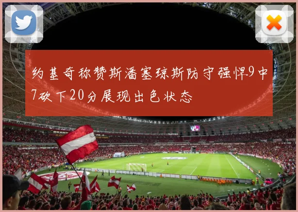 约基奇称赞斯潘塞琼斯防守强悍9中7砍下20分展现出色状态