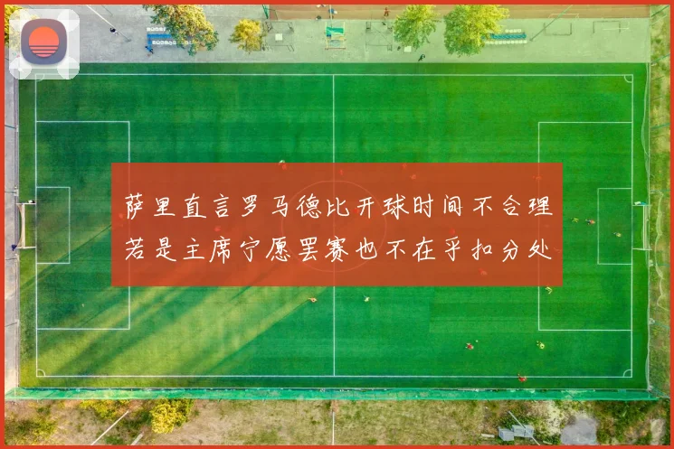 萨里直言罗马德比开球时间不合理若是主席宁愿罢赛也不在乎扣分处罚
