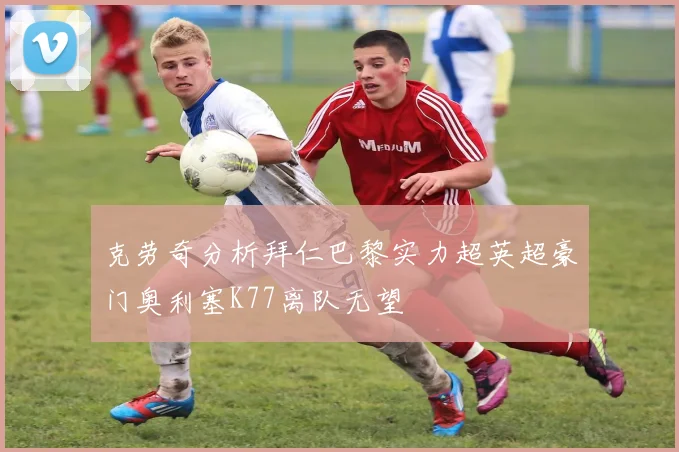 克劳奇分析拜仁巴黎实力超英超豪门奥利塞K77离队无望