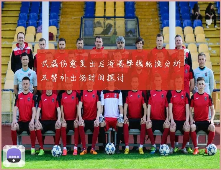武磊伤愈复出后海港锋线轮换分析及替补出场时间探讨