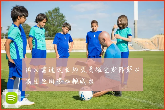 热火需通过长约交易维金斯降薪以腾出空间签回鲍威尔