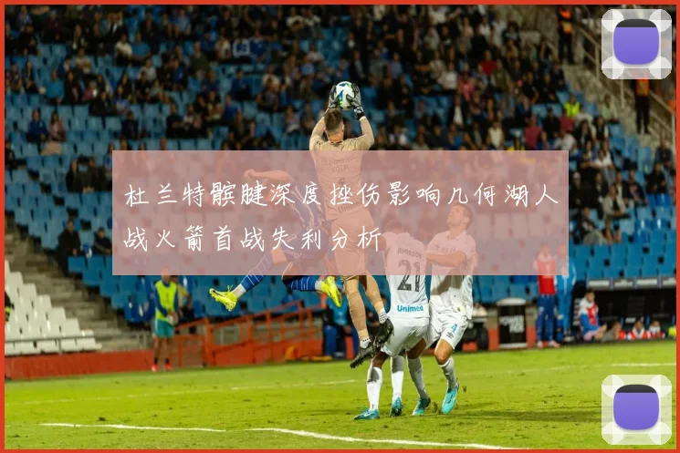 杜兰特髌腱深度挫伤影响几何湖人战火箭首战失利分析