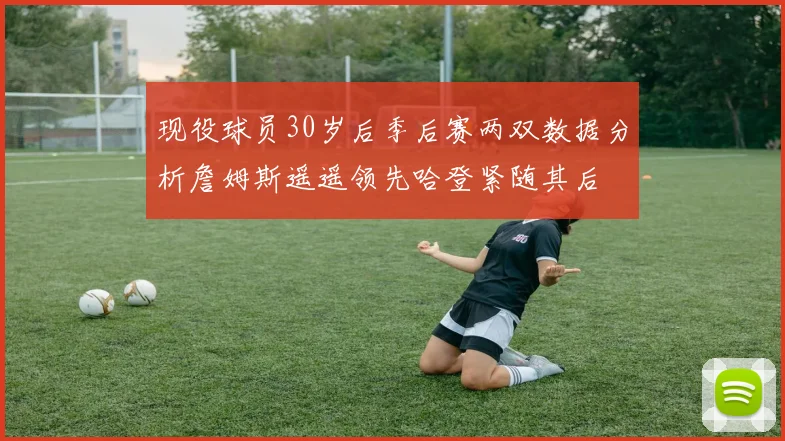 现役球员30岁后季后赛两双数据分析詹姆斯遥遥领先哈登紧随其后