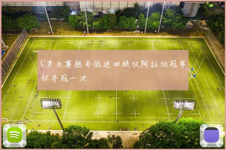 C罗决赛胜率低迷回顾仅阿拉伯冠军杯夺冠一次
