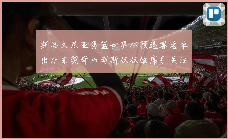 斯洛文尼亚男篮世界杯预选赛名单出炉东契奇和海斯双双缺席引关注