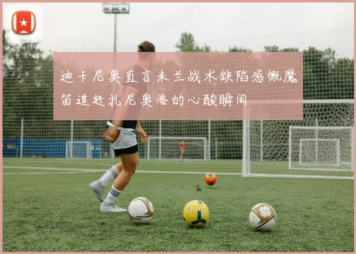 迪卡尼奥直言米兰战术缺陷感慨魔笛追赶扎尼奥洛的心酸瞬间
