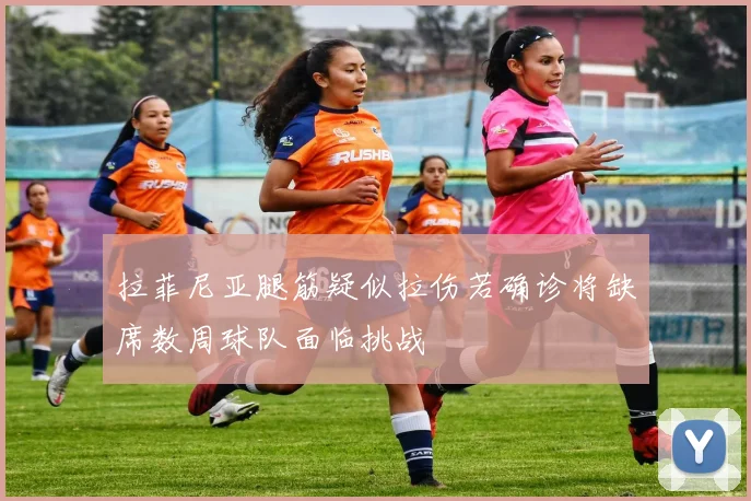 拉菲尼亚腿筋疑似拉伤若确诊将缺席数周球队面临挑战