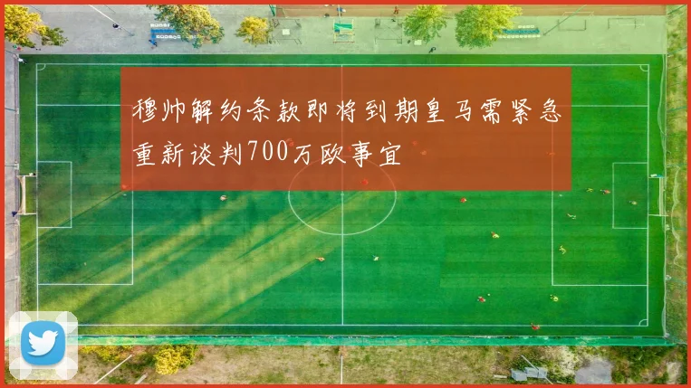 穆帅解约条款即将到期皇马需紧急重新谈判700万欧事宜