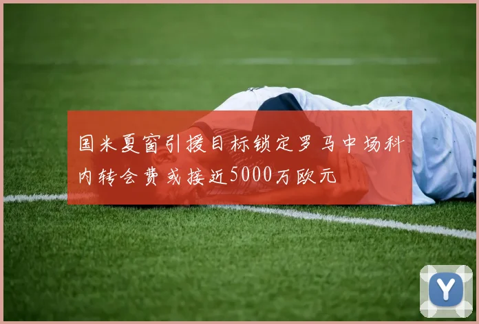 国米夏窗引援目标锁定罗马中场科内转会费或接近5000万欧元