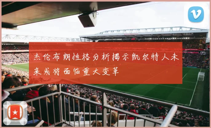 杰伦布朗性格分析揭示凯尔特人未来或将面临重大变革